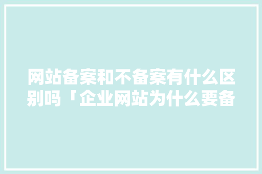 网站备案和不备案有什么区别吗「企业网站为什么要备案呢」 网站备案和不备案有什么区别吗「企业网站为什么要备案呢」 GoogleSEO