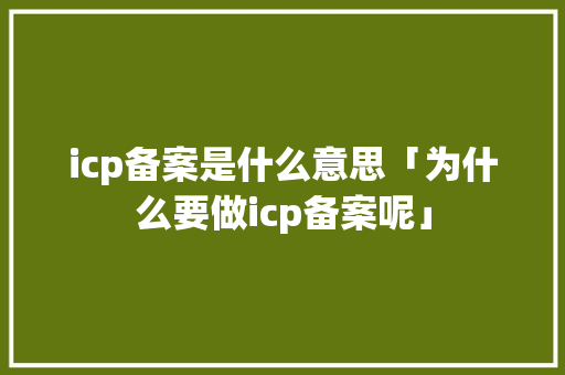 icp备案是什么意思「为什么要做icp备案呢」 icp备案是什么意思「为什么要做icp备案呢」 百度SEO