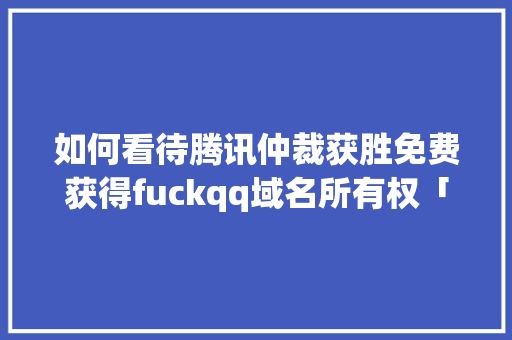 如何看待腾讯仲裁获胜免费获得fuckqq域名所有权「为什么不开放ai域名认证」 如何看待腾讯仲裁获胜免费获得fuckqq域名所有权「为什么不开放ai域名认证」 GoogleSEO