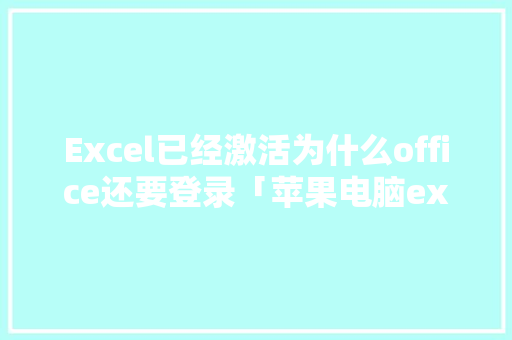 Excel已经激活为什么office还要登录「苹果电脑excel为什么要登录账号」 Excel已经激活为什么office还要登录「苹果电脑excel为什么要登录账号」 神马SEO