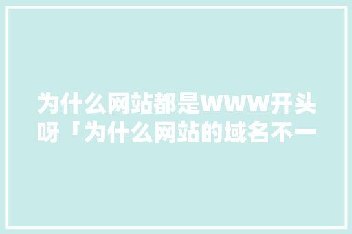 为什么网站都是WWW开头呀「为什么网站的域名不一样」