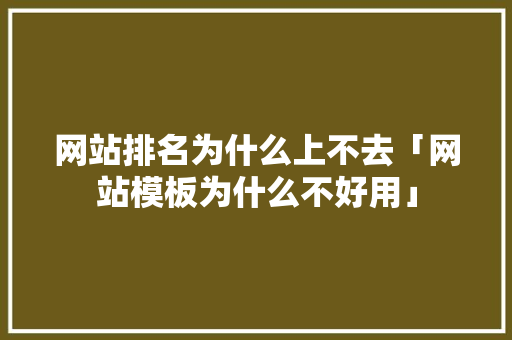 网站排名为什么上不去「网站模板为什么不好用」 网站排名为什么上不去「网站模板为什么不好用」 搜狗SEO