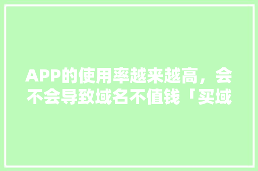 APP的使用率越来越高，会不会导致域名不值钱「买域名为什么这么贵啊」 APP的使用率越来越高，会不会导致域名不值钱「买域名为什么这么贵啊」 必应SEO