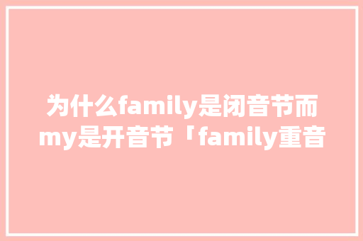 为什么family是闭音节而my是开音节「family重音在哪」 为什么family是闭音节而my是开音节「family重音在哪」 搜狗SEO