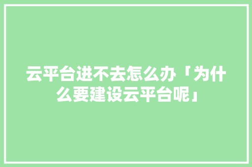 云平台进不去怎么办「为什么要建设云平台呢」 云平台进不去怎么办「为什么要建设云平台呢」 必应SEO