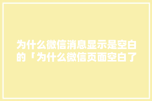 为什么微信消息显示是空白的「为什么微信页面空白了」 为什么微信消息显示是空白的「为什么微信页面空白了」 搜狗SEO