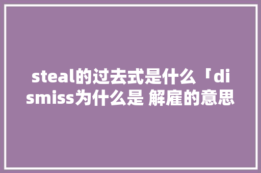 steal的过去式是什么「dismiss为什么是 解雇的意思」 steal的过去式是什么「dismiss为什么是 解雇的意思」 搜狗SEO