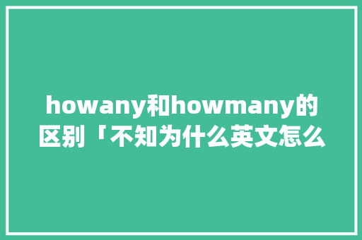 howany和howmany的区别「不知为什么英文怎么说」 howany和howmany的区别「不知为什么英文怎么说」 搜狗SEO