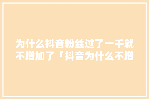 为什么抖音粉丝过了一千就不增加了「抖音为什么不增粉丝」 为什么抖音粉丝过了一千就不增加了「抖音为什么不增粉丝」 搜狗SEO