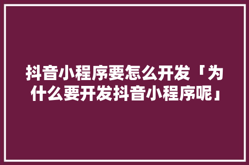 抖音小程序要怎么开发「为什么要开发抖音小程序呢」 抖音小程序要怎么开发「为什么要开发抖音小程序呢」 搜狗SEO