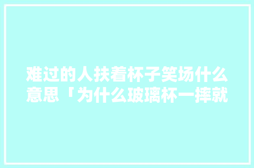 难过的人扶着杯子笑场什么意思「为什么玻璃杯一摔就碎」 难过的人扶着杯子笑场什么意思「为什么玻璃杯一摔就碎」 搜狗SEO