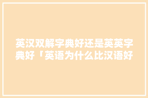 英汉双解字典好还是英英字典好「英语为什么比汉语好听」 英汉双解字典好还是英英字典好「英语为什么比汉语好听」 神马SEO