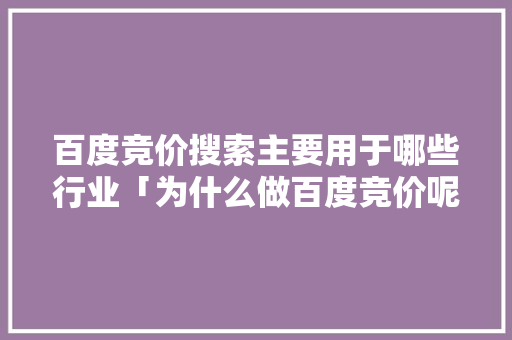 百度竞价搜索主要用于哪些行业「为什么做百度竞价呢」 GoogleSEO 百度竞价搜索主要用于哪些行业「为什么做百度竞价呢」 百度竞价搜索主要用于哪些行业「为什么做百度竞价呢」 GoogleSEO