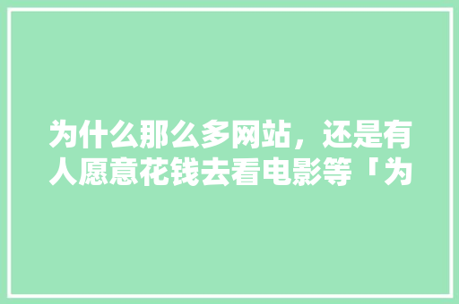 为什么那么多网站，还是有人愿意花钱去看电影等「为什么那么多网站都封了」 为什么那么多网站，还是有人愿意花钱去看电影等「为什么那么多网站都封了」 百度SEO