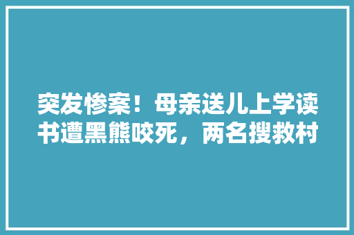 突发惨案！母亲送儿上学读书遭黑熊咬死，两名搜救村民遇袭身亡，这是怎么了「泰迪熊为什么不饿肚子」 突发惨案！母亲送儿上学读书遭黑熊咬死，两名搜救村民遇袭身亡，这是怎么了「泰迪熊为什么不饿肚子」 搜狗SEO
