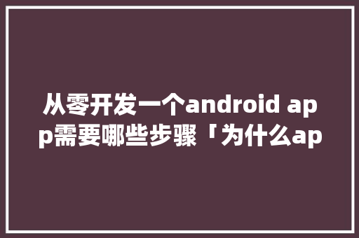 从零开发一个android app需要哪些步骤「为什么app快死阶段打不开」 从零开发一个android app需要哪些步骤「为什么app快死阶段打不开」 神马SEO