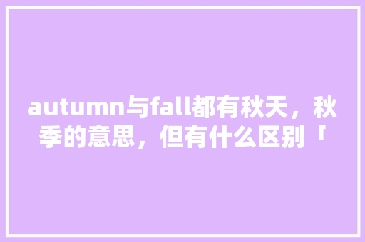 autumn与fall都有秋天,秋季的意思,但有什么区别「美国为什么不用新能源汽车」 百度SEO autumn与fall都有秋天,秋季的意思,但有什么区别「美国为什么不用新能源汽车」 autumn与fall都有秋天,秋季的意思,但有什么区别「美国为什么不用新能源汽车」 百度SEO