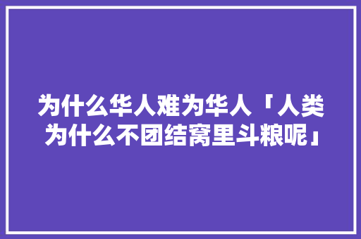 为什么华人难为华人「人类为什么不团结窝里斗粮呢」 为什么华人难为华人「人类为什么不团结窝里斗粮呢」 必应SEO