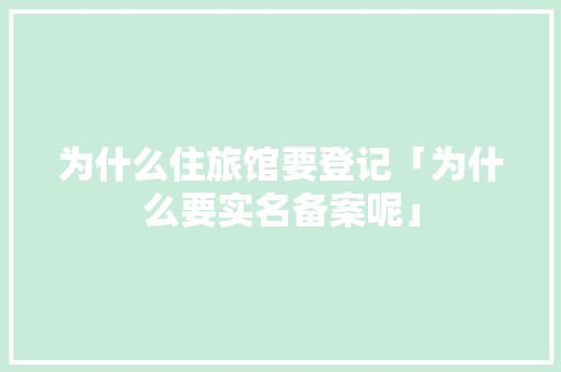 为什么住旅馆要登记「为什么要实名备案呢」 为什么住旅馆要登记「为什么要实名备案呢」 神马SEO