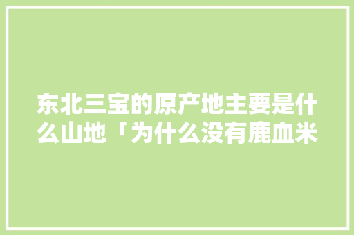 东北三宝的原产地主要是什么山地「为什么没有鹿血米买了呢」 东北三宝的原产地主要是什么山地「为什么没有鹿血米买了呢」 神马SEO