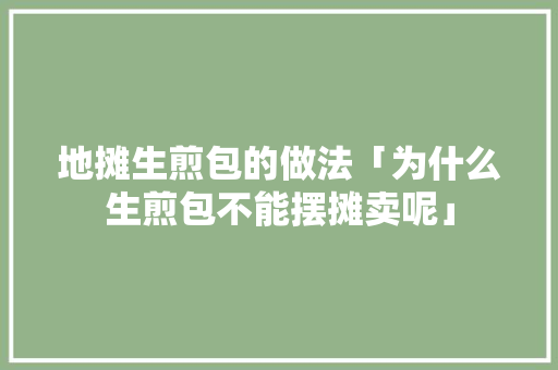地摊生煎包的做法「为什么生煎包不能摆摊卖呢」 地摊生煎包的做法「为什么生煎包不能摆摊卖呢」 百度SEO