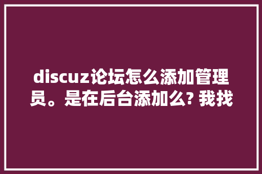 discuz论坛怎么添加管理员。是在后台添加么? 我找了半天怎么没有找到。后台添加管理员的步骤是什么「discuz管理员登录」