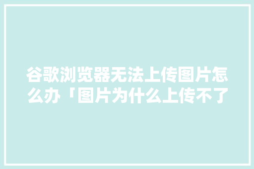 谷歌浏览器无法上传图片怎么办「图片为什么上传不了网站了」 谷歌浏览器无法上传图片怎么办「图片为什么上传不了网站了」 GoogleSEO
