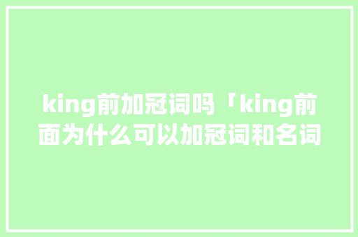 king前加冠词吗「king前面为什么可以加冠词和名词」 king前加冠词吗「king前面为什么可以加冠词和名词」 百度SEO