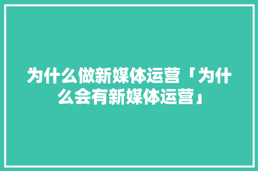 为什么做新媒体运营「为什么会有新媒体运营」 为什么做新媒体运营「为什么会有新媒体运营」 GoogleSEO