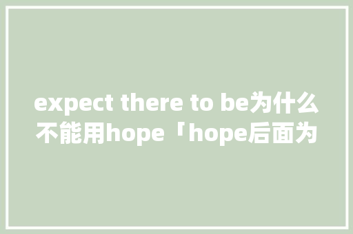 expect there to be为什么不能用hope「hope后面为什么不能加宾语」 expect there to be为什么不能用hope「hope后面为什么不能加宾语」 神马SEO