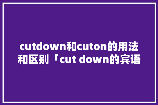 cutdown和cuton的用法和区别「cut down的宾语」 cutdown和cuton的用法和区别「cut down的宾语」 必应SEO