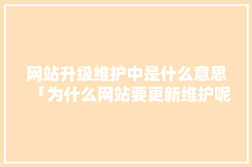网站升级维护中是什么意思「为什么网站要更新维护呢」 网站升级维护中是什么意思「为什么网站要更新维护呢」 百度SEO
