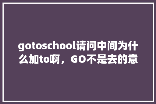 gotoschool请问中间为什么加to啊，GO不是去的意思吗，为什么还要加一个TO呢「为什么有的go后面加to有的不加」 gotoschool请问中间为什么加to啊，GO不是去的意思吗，为什么还要加一个TO呢「为什么有的go后面加to有的不加」 搜狗SEO