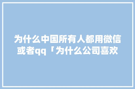为什么中国所有人都用微信或者qq「为什么公司喜欢用劳务派遣」 为什么中国所有人都用微信或者qq「为什么公司喜欢用劳务派遣」 搜狗SEO