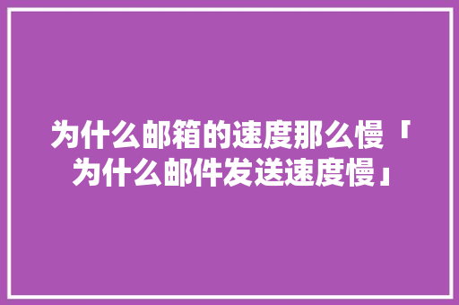 为什么邮箱的速度那么慢「为什么邮件发送速度慢」 为什么邮箱的速度那么慢「为什么邮件发送速度慢」 GoogleSEO