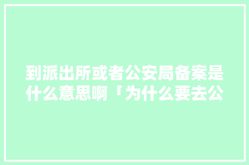 到派出所或者公安局备案是什么意思啊「为什么要去公安备案登记」 到派出所或者公安局备案是什么意思啊「为什么要去公安备案登记」 必应SEO