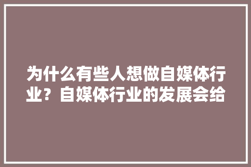 为什么有些人想做自媒体行业？自媒体行业的发展会给社会带来什么影响「为什么要打造自媒体营销」