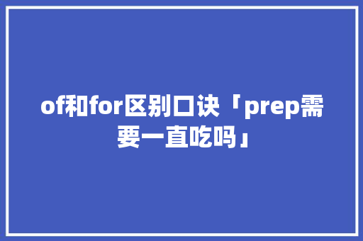 of和for区别口诀「prep需要一直吃吗」 of和for区别口诀「prep需要一直吃吗」 搜狗SEO