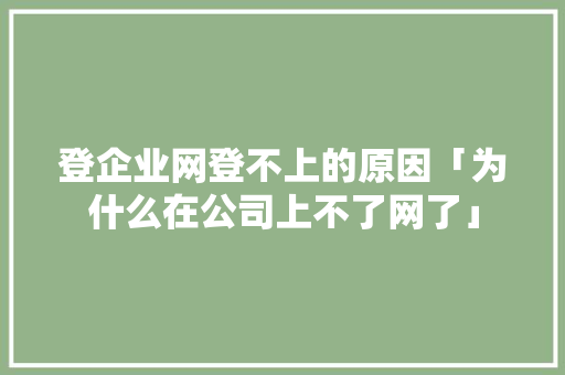 登企业网登不上的原因「为什么在公司上不了网了」 登企业网登不上的原因「为什么在公司上不了网了」 GoogleSEO