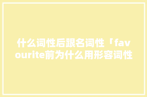 什么词性后跟名词性「favourite前为什么用形容词性物主代词」 什么词性后跟名词性「favourite前为什么用形容词性物主代词」 GoogleSEO