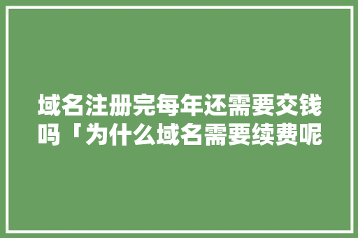 域名注册完每年还需要交钱吗「为什么域名需要续费呢」 域名注册完每年还需要交钱吗「为什么域名需要续费呢」 神马SEO