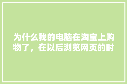 为什么我的电脑在淘宝上购物了，在以后浏览网页的时候会弹出推介的，他是怎么知道我在淘宝上购物的「为什么网页推荐的都是视频」 为什么我的电脑在淘宝上购物了，在以后浏览网页的时候会弹出推介的，他是怎么知道我在淘宝上购物的「为什么网页推荐的都是视频」 百度SEO