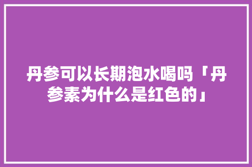丹参可以长期泡水喝吗「丹参素为什么是红色的」 丹参可以长期泡水喝吗「丹参素为什么是红色的」 搜狗SEO