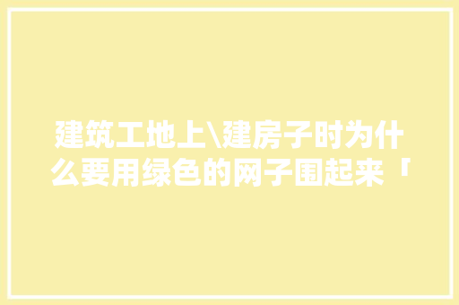 建筑工地上\建房子时为什么要用绿色的网子围起来「为什么要建网墙」 建筑工地上\建房子时为什么要用绿色的网子围起来「为什么要建网墙」 GoogleSEO