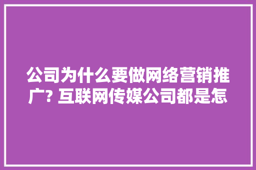 公司为什么要做网络营销推广? 互联网传媒公司都是怎么做的「企业为什么要建网站呢」 公司为什么要做网络营销推广? 互联网传媒公司都是怎么做的「企业为什么要建网站呢」 搜狗SEO