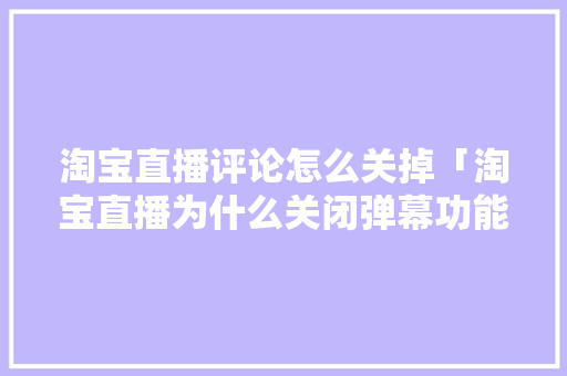 淘宝直播评论怎么关掉「淘宝直播为什么关闭弹幕功能」 必应SEO 淘宝直播评论怎么关掉「淘宝直播为什么关闭弹幕功能」 淘宝直播评论怎么关掉「淘宝直播为什么关闭弹幕功能」 必应SEO