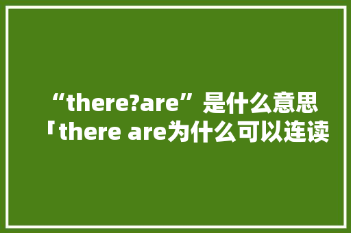 “there?are”是什么意思「there are为什么可以连读」 “there?are”是什么意思「there are为什么可以连读」 搜狗SEO