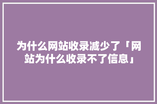 为什么网站收录减少了「网站为什么收录不了信息」 为什么网站收录减少了「网站为什么收录不了信息」 必应SEO