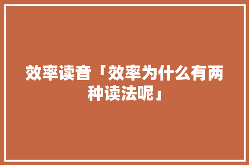 效率读音「效率为什么有两种读法呢」 效率读音「效率为什么有两种读法呢」 GoogleSEO