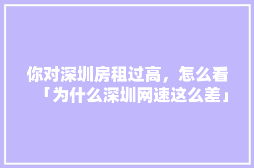 你对深圳房租过高，怎么看「为什么深圳网速这么差」 你对深圳房租过高，怎么看「为什么深圳网速这么差」 GoogleSEO